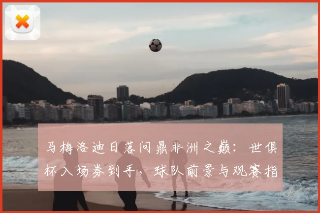 马梅洛迪日落问鼎非洲之巅：世俱杯入场券到手，球队前景与观赛指南全解析