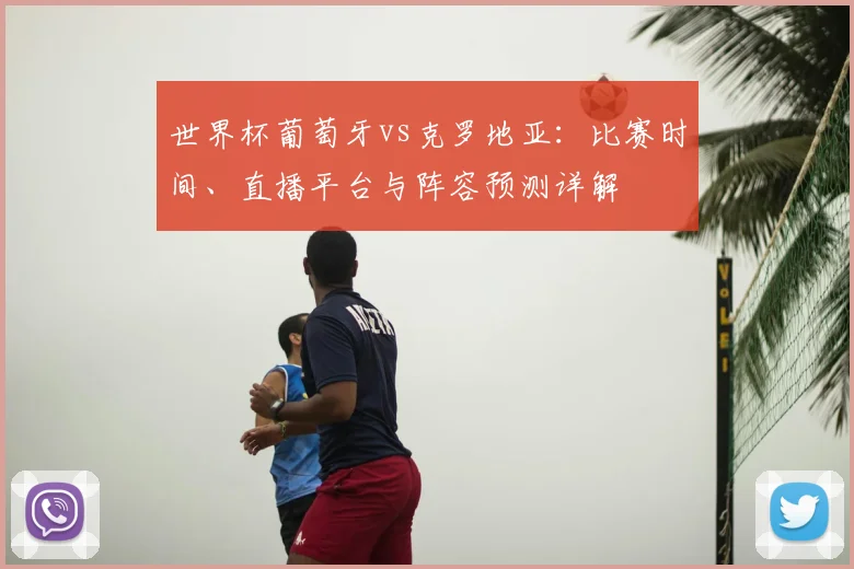 世界杯葡萄牙vs克罗地亚:比赛时间、直播平台与阵容预测详解