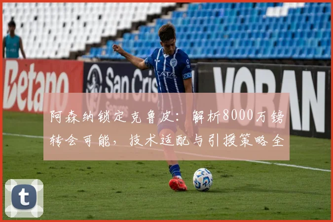 阿森纳锁定克鲁皮：解析8000万镑转会可能，技术适配与引援策略全分析