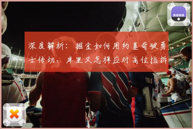 深度解析:掘金如何用约基奇破勇士传切,库里又怎样应对高位挡拆?