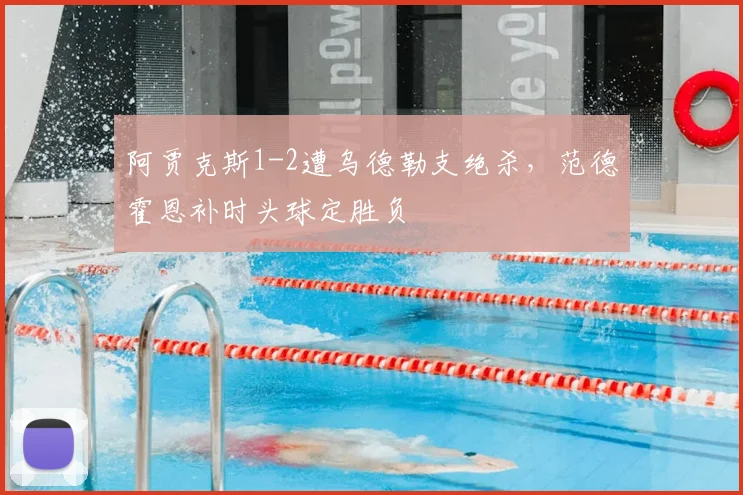 阿贾克斯1-2遭乌德勒支绝杀，范德霍恩补时头球定胜负