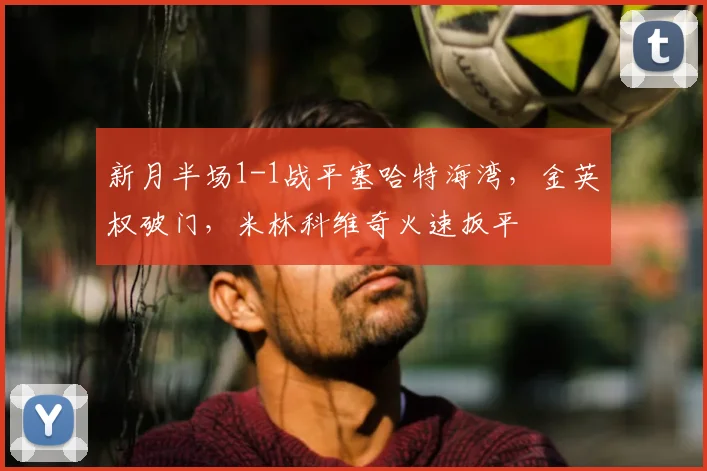 新月半场1-1战平塞哈特海湾,金英权破门,米林科维奇火速扳平