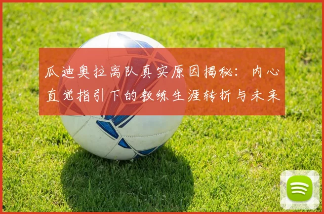 瓜迪奥拉离队真实原因揭秘：内心直觉指引下的教练生涯转折与未来展望