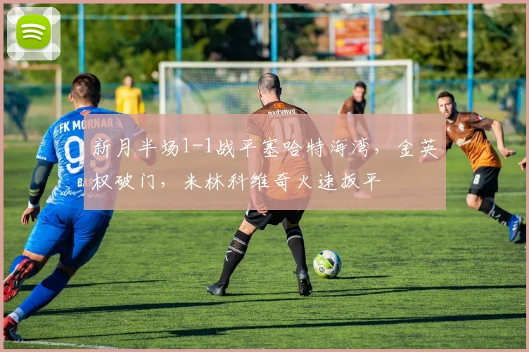 新月半场1-1战平塞哈特海湾，金英权破门，米林科维奇火速扳平