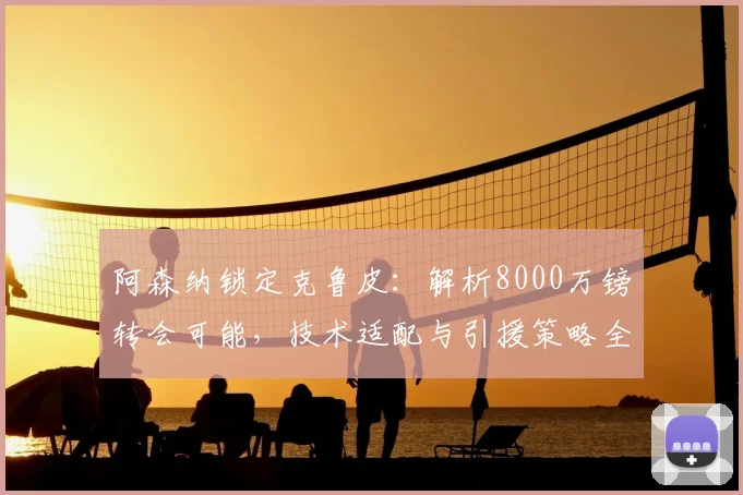 阿森纳锁定克鲁皮:解析8000万镑转会可能,技术适配与引援策略全分析