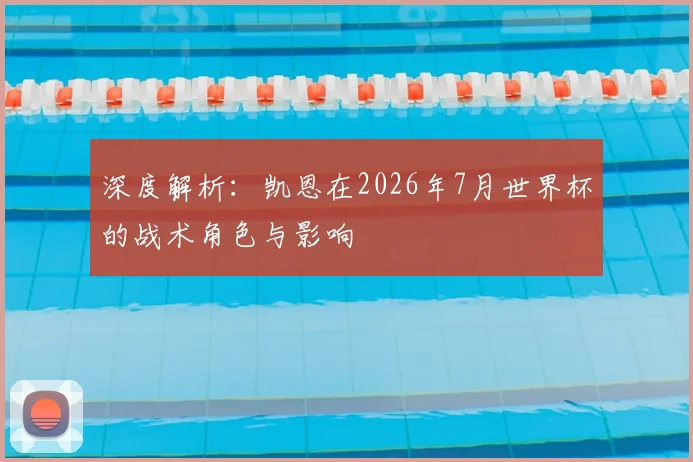 深度解析：凯恩在2026年7月世界杯的战术角色与影响