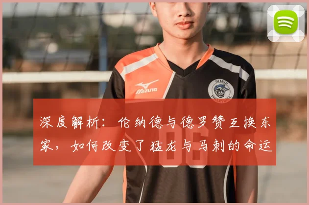 深度解析:伦纳德与德罗赞互换东家,如何改变了猛龙与马刺的命运轨迹