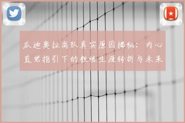 瓜迪奥拉离队真实原因揭秘:内心直觉指引下的教练生涯转折与未来展望